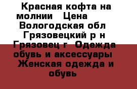 Красная кофта на молнии › Цена ­ 500 - Вологодская обл., Грязовецкий р-н, Грязовец г. Одежда, обувь и аксессуары » Женская одежда и обувь   